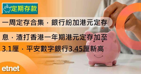 定期存款 | 一周定存合集，銀行紛加港元定存息，渣打香港一年期港元定存加至3.1厘，平安數字銀行3.45厘新高