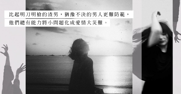 「前度有情有義，現任爽朗可人，我都不想傷害」：遇上優柔寡斷的男人，就是遇上愛情災難