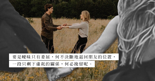 帶有一點好感，卻談不上是喜歡？由曖昧關係退回朋友位置，也許對誰都更好？