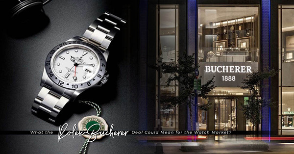 Rolex收購最大錶商Bucherer！勞力士進軍零售市場會帶來甚麼影響？能更容易買到勞力士腕錶嗎？