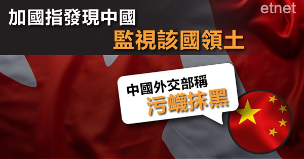 【大國博弈】加國指發現中國監視該國領土，中國外交部稱污衊抹黑