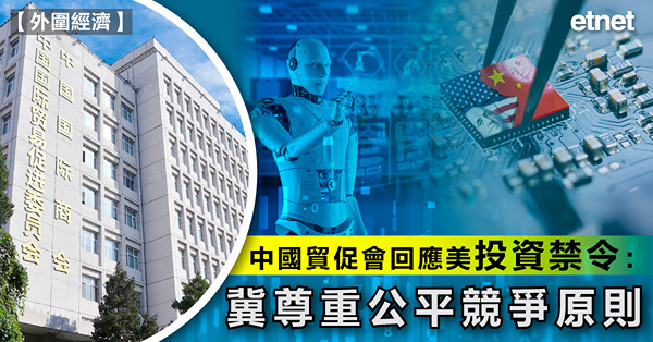 中國貿促會回應美投資禁令：冀尊重公平競爭原則