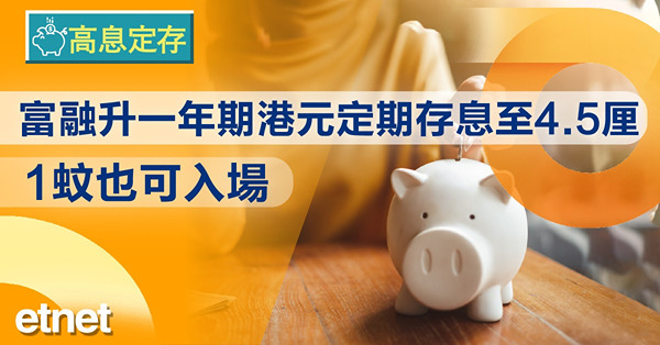 【高息定存】富融升一年期港元定期存息至4.5厘　1蚊也可入場