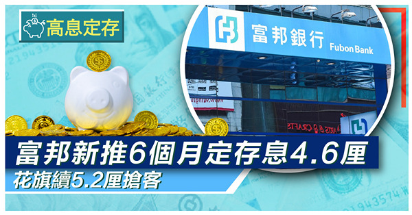 【高息定存】富邦新推6個月定存息4.6厘，花旗續5.2厘搶客