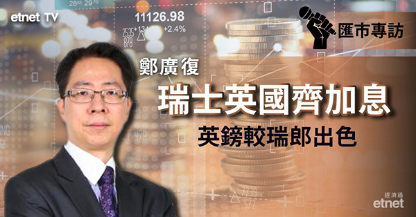 【匯市專訪】鄭廣復：瑞士及英國央行齊加息　日本按兵不動　中長線英鎊最值博！