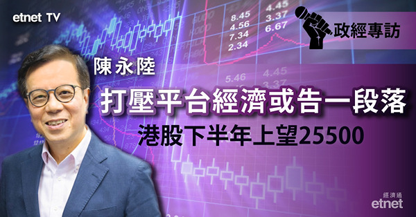 【專訪】陳永陸：打壓平台經濟或告一段落　恒指下半年上望25500點（有片）