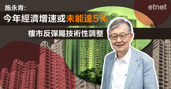 施永青:樓市反彈屬技術性調整，今年經濟增速或未能達5%