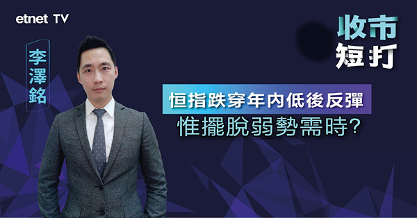【收市短打】港股見近九個月低，轉勢反彈需時？李澤銘：惟三負面因素未解決！（有片）