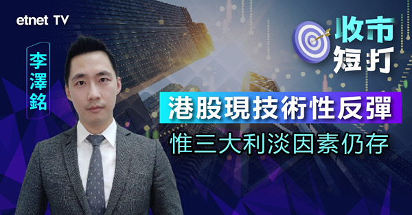 【收市短打】港股累升近700點，利淡因素已經消化完？ 李澤銘：博反彈仍要小心！（有片）