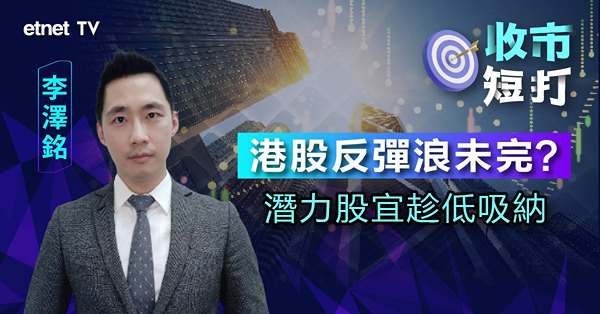 【收市短打】一個條件判斷港股反彈浪未完，三大板塊可吼？（有片）