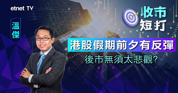【收市短打】港股假期前夕造好，只屬短暫反彈？溫傑：後市無須太悲觀！（有片）