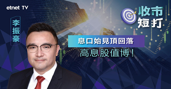 【收市短打】美息口見頂明朗化，高息股、公用股吸引力大增（有片）