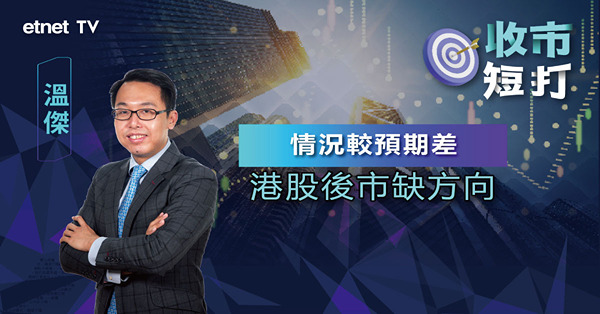 【收市短打】恒指反覆收跌11點，利淡消息眾多難扭勢？溫傑：整體情況較預期差（有片）