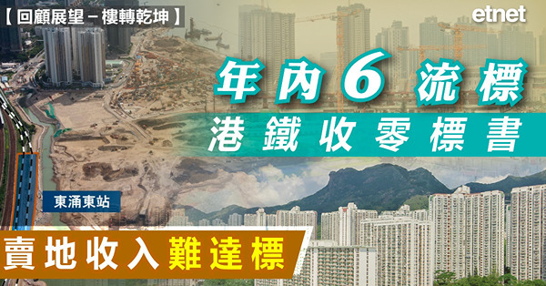 【回顧展望－樓轉乾坤】年內6流標港鐵收零標書，賣地收入難達標