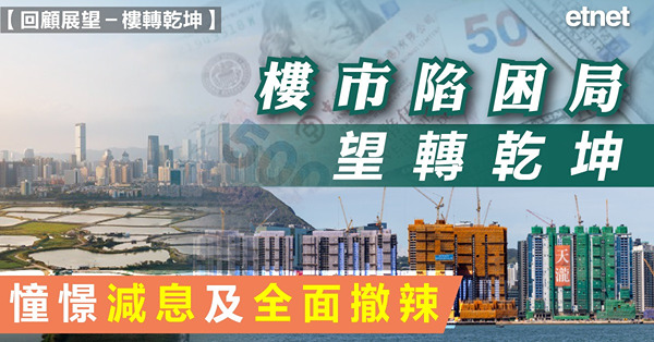【回顧展望－樓轉乾坤】樓市陷困局望轉乾坤，憧憬減息及全面撤辣