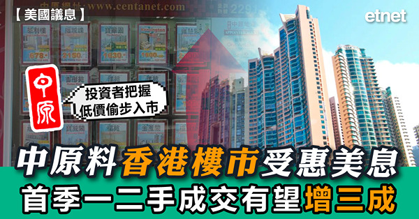 中原料香港樓市受惠美息，首季一二手成交有望增三成