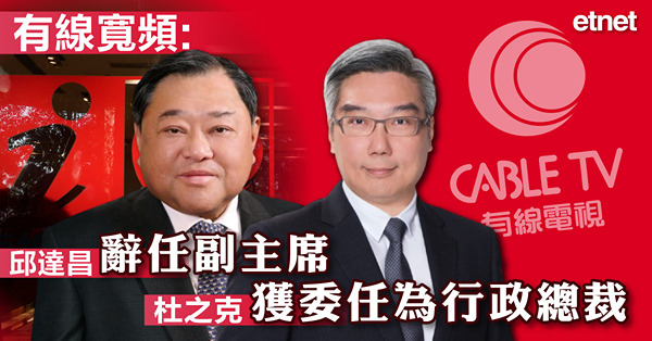 有線寬頻:邱達昌辭任副主席，杜之克獲委任為行政總裁