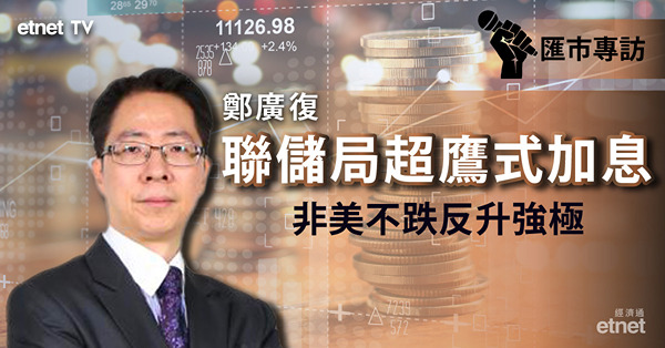 【匯市專訪】鄭廣復：聯儲局異常大幅加息後　7月料恢復加息0.5厘