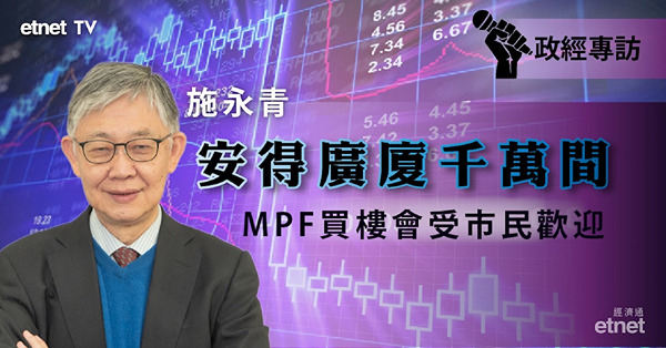 【專訪】施永青：MPF買樓定受市民歡迎　惟須先有充足供應（有片）
